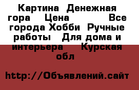 Картина “Денежная гора“ › Цена ­ 4 000 - Все города Хобби. Ручные работы » Для дома и интерьера   . Курская обл.